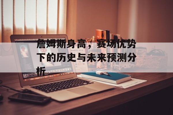 詹姆斯身高，赛场优势下的历史与未来预测分析