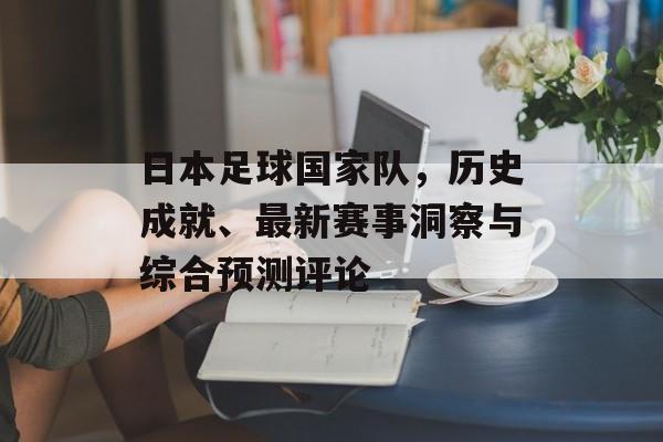 日本足球国家队，历史成就、最新赛事洞察与综合预测评论