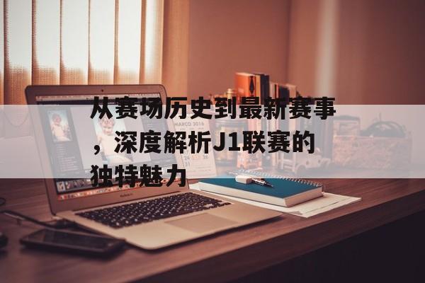 从赛场历史到最新赛事，深度解析J1联赛的独特魅力