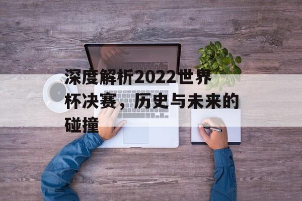 深度解析2022世界杯决赛，历史与未来的碰撞