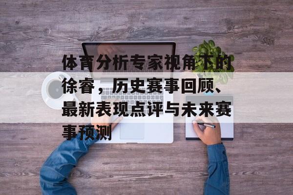 体育分析专家视角下的徐睿，历史赛事回顾、最新表现点评与未来赛事预测