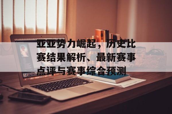亚亚势力崛起，历史比赛结果解析、最新赛事点评与赛事综合预测