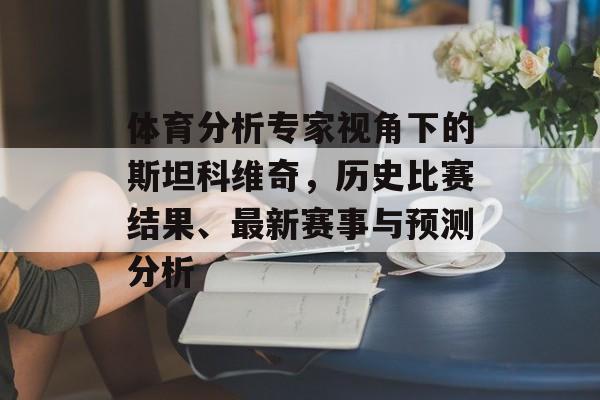 体育分析专家视角下的斯坦科维奇，历史比赛结果、最新赛事与预测分析