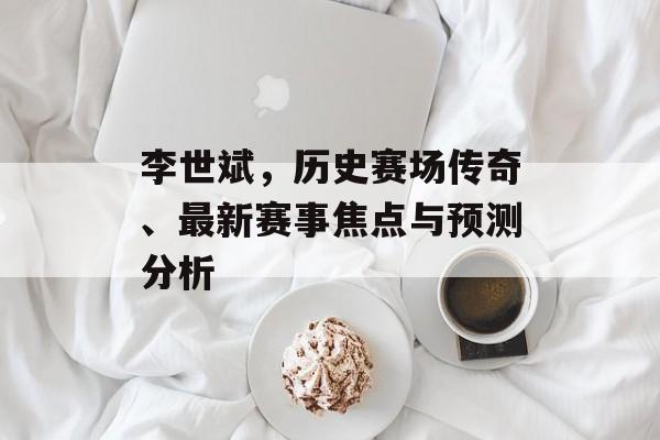 李世斌，历史赛场传奇、最新赛事焦点与预测分析