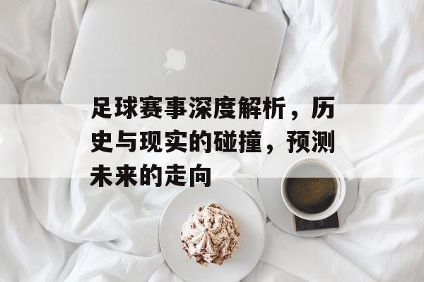 足球赛事深度解析，历史与现实的碰撞，预测未来的走向
