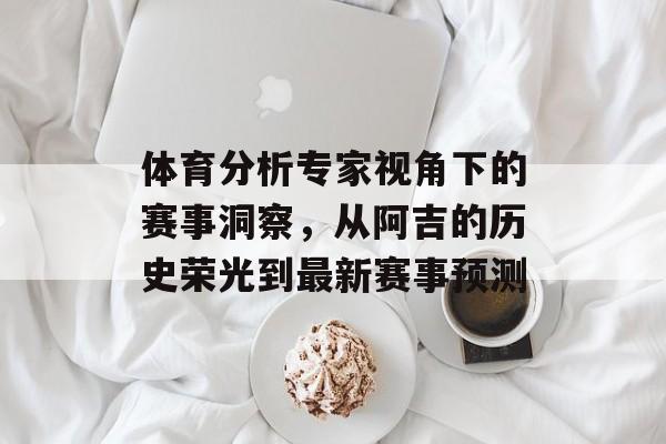 体育分析专家视角下的赛事洞察，从阿吉的历史荣光到最新赛事预测