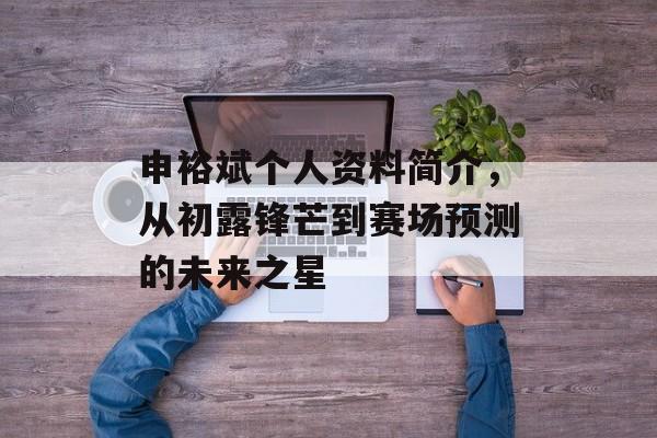申裕斌个人资料简介，从初露锋芒到赛场预测的未来之星