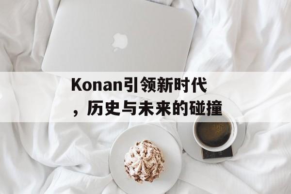 Konan引领新时代，历史与未来的碰撞
