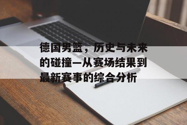 德国男篮，历史与未来的碰撞—从赛场结果到最新赛事的综合分析