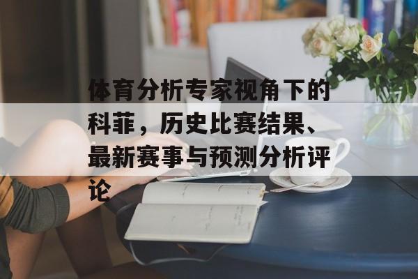 体育分析专家视角下的科菲，历史比赛结果、最新赛事与预测分析评论
