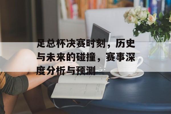 足总杯决赛时刻，历史与未来的碰撞，赛事深度分析与预测