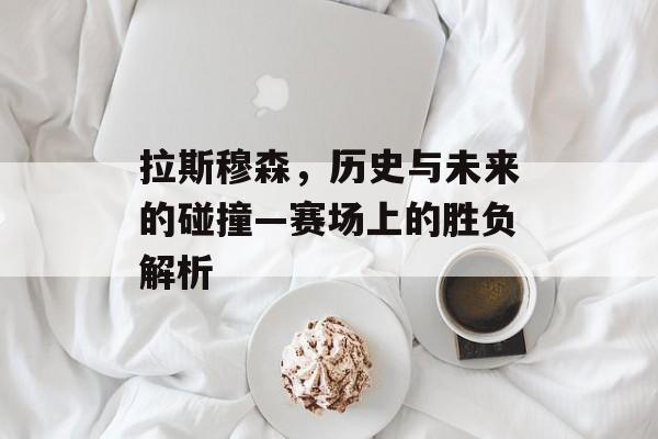 拉斯穆森，历史与未来的碰撞—赛场上的胜负解析