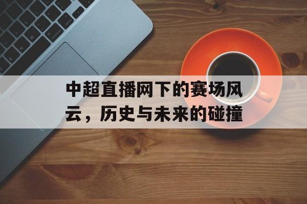 中超直播网下的赛场风云，历史与未来的碰撞