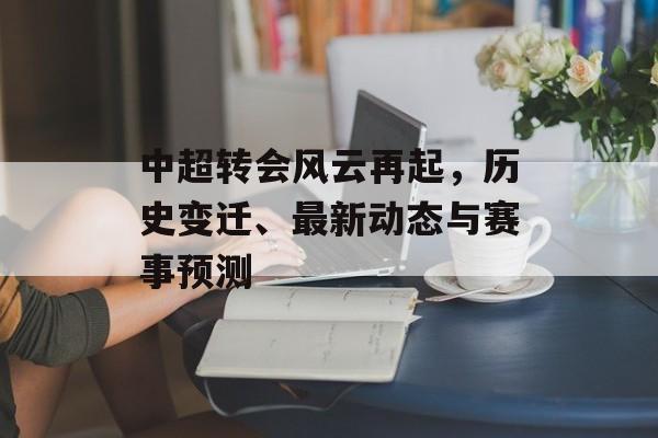 中超转会风云再起，历史变迁、最新动态与赛事预测