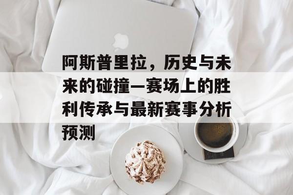 阿斯普里拉，历史与未来的碰撞—赛场上的胜利传承与最新赛事分析预测