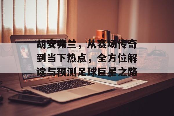 胡安弗兰，从赛场传奇到当下热点，全方位解读与预测足球巨星之路