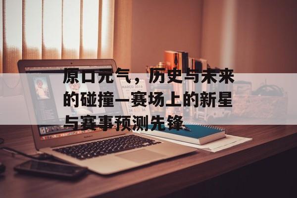 原口元气，历史与未来的碰撞—赛场上的新星与赛事预测先锋