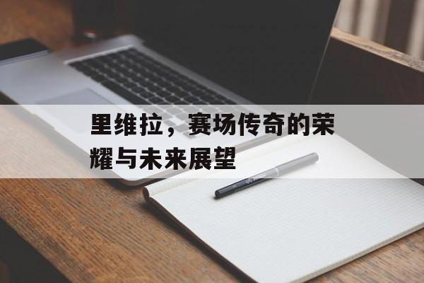 里维拉，赛场传奇的荣耀与未来展望
