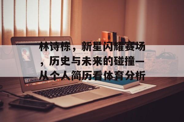 林诗栋，新星闪耀赛场，历史与未来的碰撞—从个人简历看体育分析