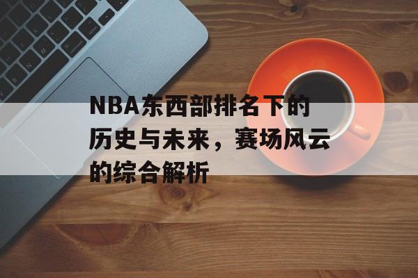 NBA东西部排名下的历史与未来，赛场风云的综合解析