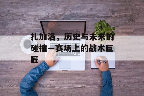 扎加洛，历史与未来的碰撞—赛场上的战术巨匠