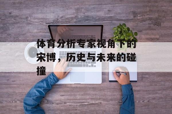 体育分析专家视角下的宋博，历史与未来的碰撞