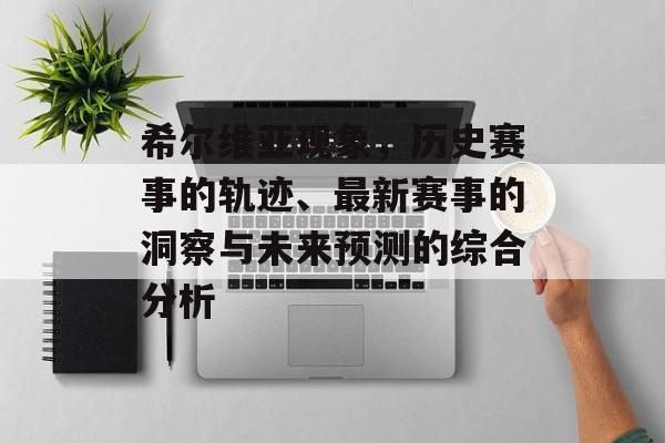 希尔维亚现象，历史赛事的轨迹、最新赛事的洞察与未来预测的综合分析