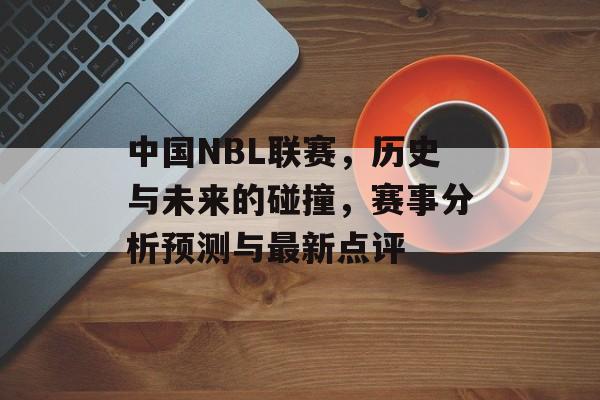 中国NBL联赛，历史与未来的碰撞，赛事分析预测与最新点评