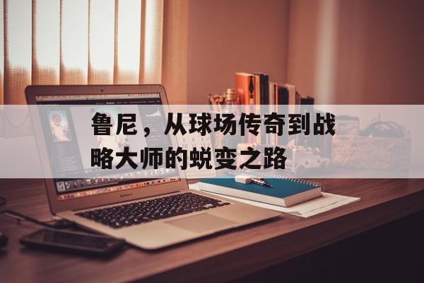 鲁尼，从球场传奇到战略大师的蜕变之路