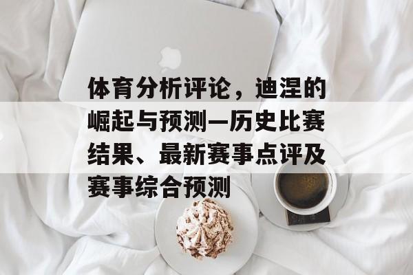 体育分析评论，迪涅的崛起与预测—历史比赛结果、最新赛事点评及赛事综合预测