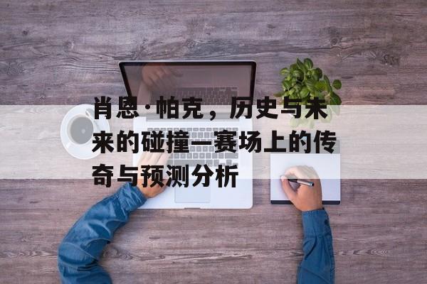 肖恩·帕克，历史与未来的碰撞—赛场上的传奇与预测分析