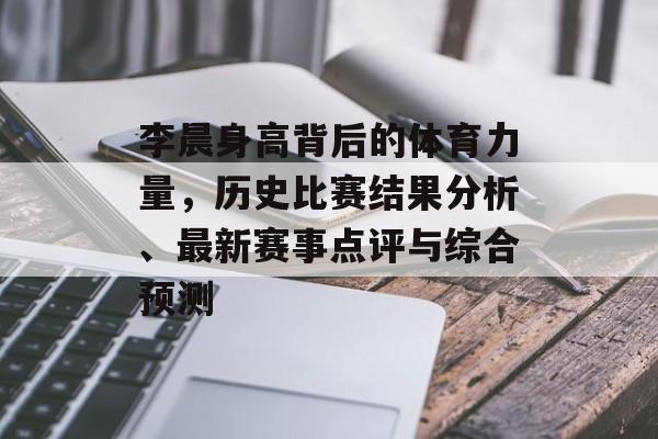 李晨身高背后的体育力量，历史比赛结果分析、最新赛事点评与综合预测