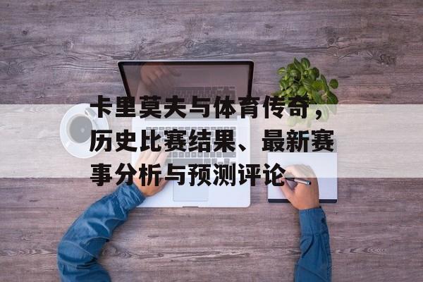卡里莫夫与体育传奇，历史比赛结果、最新赛事分析与预测评论