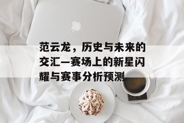 范云龙，历史与未来的交汇—赛场上的新星闪耀与赛事分析预测