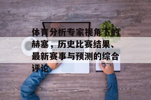 体育分析专家视角下的赫塞，历史比赛结果、最新赛事与预测的综合评论