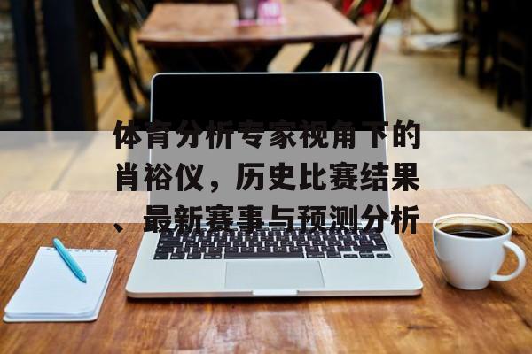 体育分析专家视角下的肖裕仪，历史比赛结果、最新赛事与预测分析