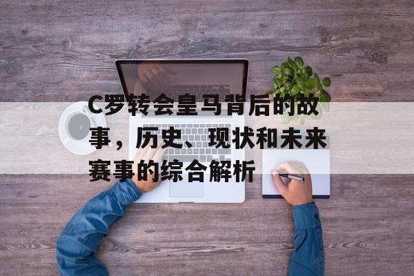 C罗转会皇马背后的故事，历史、现状和未来赛事的综合解析
