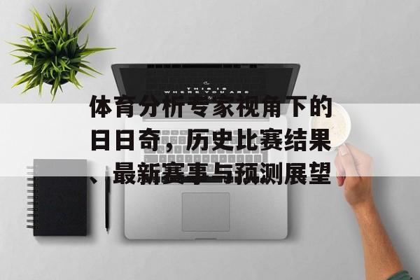 体育分析专家视角下的日日奇，历史比赛结果、最新赛事与预测展望