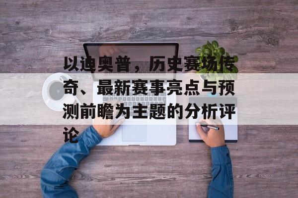 以迪奥普，历史赛场传奇、最新赛事亮点与预测前瞻为主题的分析评论
