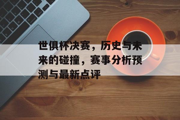 世俱杯决赛，历史与未来的碰撞，赛事分析预测与最新点评