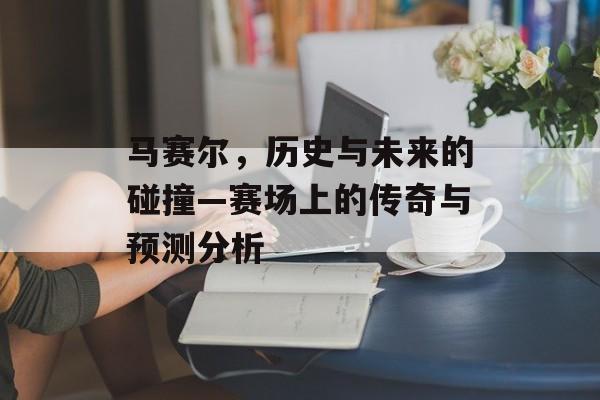 马赛尔，历史与未来的碰撞—赛场上的传奇与预测分析