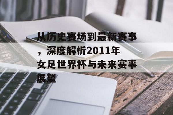 从历史赛场到最新赛事，深度解析2011年女足世界杯与未来赛事展望