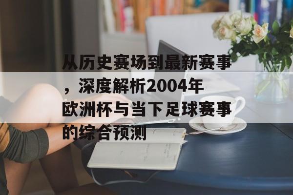 从历史赛场到最新赛事，深度解析2004年欧洲杯与当下足球赛事的综合预测