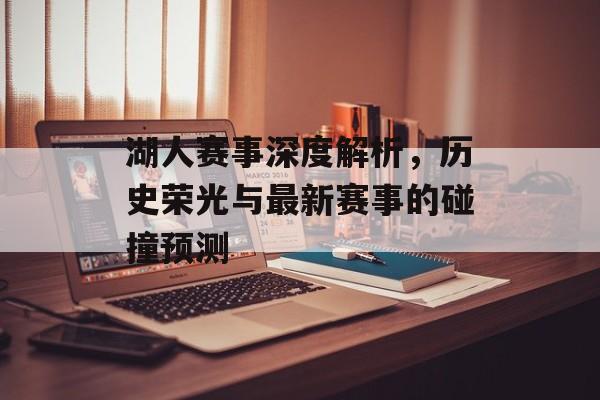 湖人赛事深度解析，历史荣光与最新赛事的碰撞预测