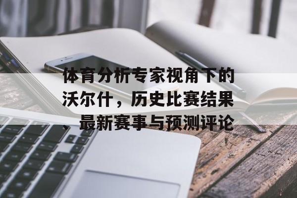 体育分析专家视角下的沃尔什，历史比赛结果、最新赛事与预测评论