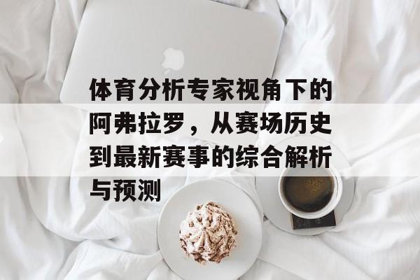 体育分析专家视角下的阿弗拉罗，从赛场历史到最新赛事的综合解析与预测