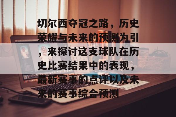 切尔西夺冠之路，历史荣耀与未来的预测为引，来探讨这支球队在历史比赛结果中的表现，最新赛事的点评以及未来的赛事综合预测