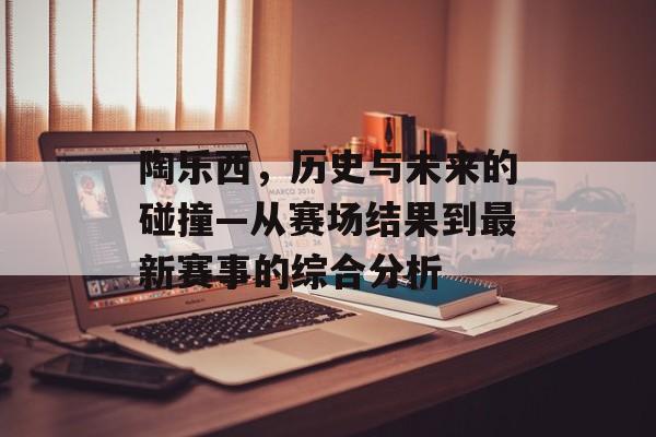 陶乐西，历史与未来的碰撞—从赛场结果到最新赛事的综合分析