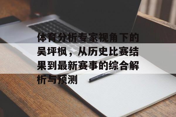 体育分析专家视角下的吴坪枫，从历史比赛结果到最新赛事的综合解析与预测