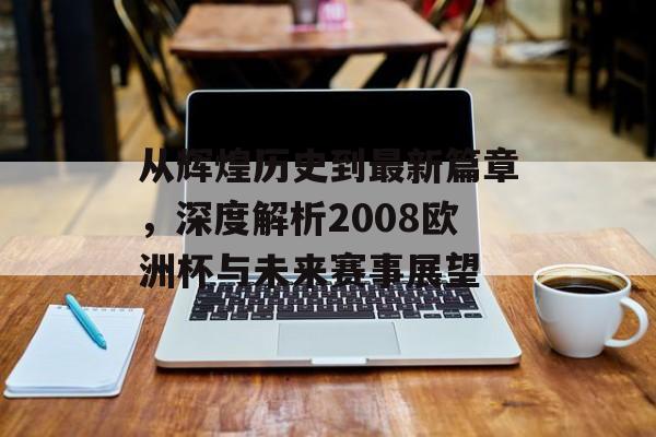 从辉煌历史到最新篇章，深度解析2008欧洲杯与未来赛事展望